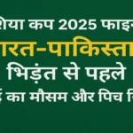 एशिया कप 2025 फाइनल: दुबई में भारत-पाकिस्तान की टक्कर से पहले जानें पूरा मौसम और पिच का हाल